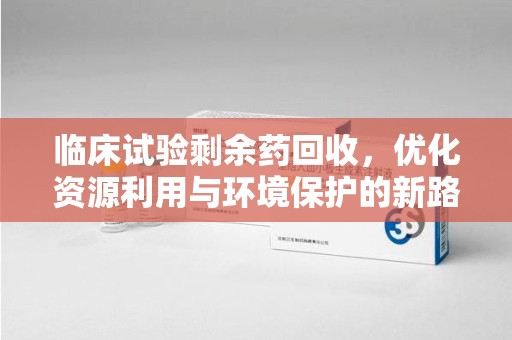 江门临床试验剩余药回收，优化资源利用与环境保护的新路径