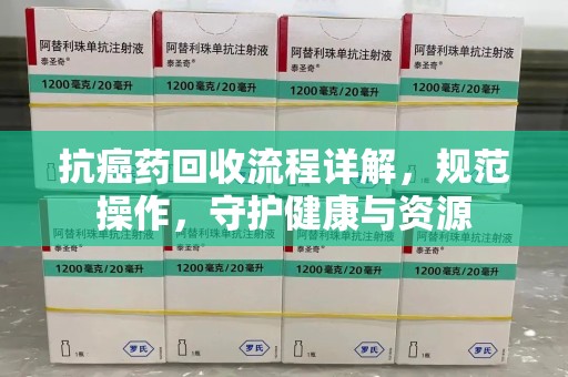 江门抗癌药回收流程详解，规范操作，守护健康与资源