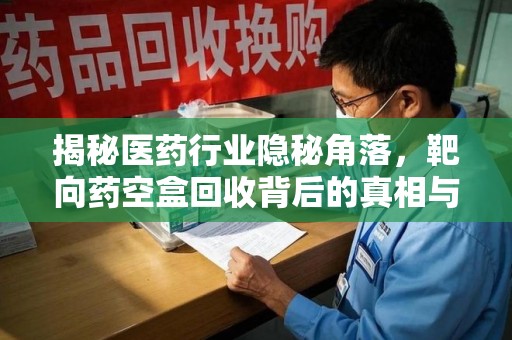 江门揭秘医药行业隐秘角落，靶向药空盒回收背后的真相与思考