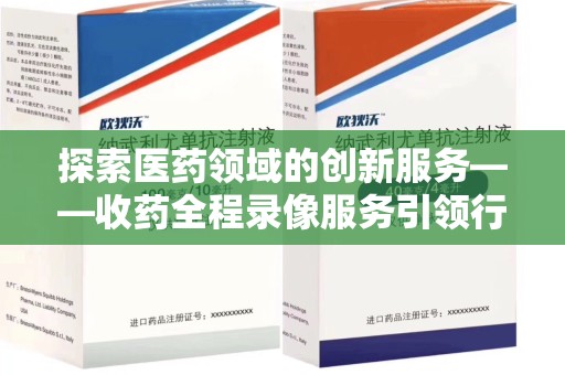 江门探索医药领域的创新服务——收药全程录像服务引领行业新趋势