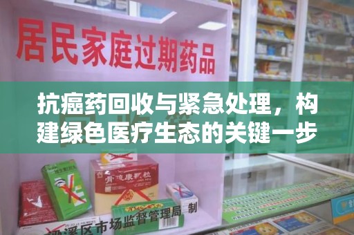 江门抗癌药回收与紧急处理，构建绿色医疗生态的关键一步
