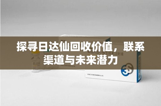 江门探寻日达仙回收价值，联系渠道与未来潜力