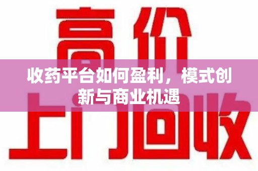 江门收药平台如何盈利，模式创新与商业机遇