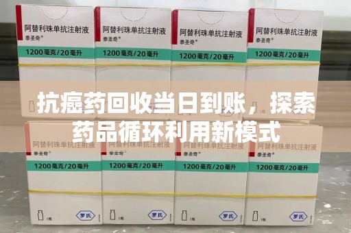江门抗癌药回收当日到账，探索药品循环利用新模式