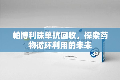 江门帕博利珠单抗回收，探索药物循环利用的未来