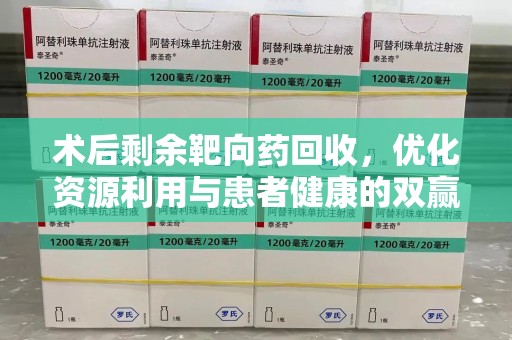 江门术后剩余靶向药回收，优化资源利用与患者健康的双赢策略