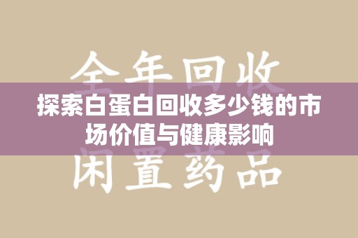 江门探索白蛋白回收多少钱的市场价值与健康影响