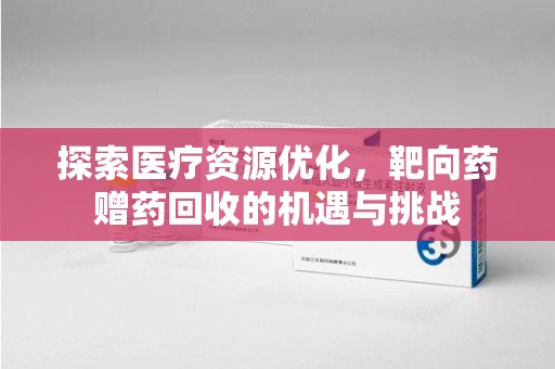 江门探索医疗资源优化，靶向药赠药回收的机遇与挑战