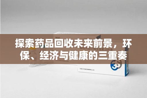 江门探索药品回收未来前景，环保、经济与健康的三重奏