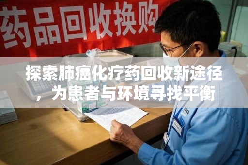 江门探索肺癌化疗药回收新途径，为患者与环境寻找平衡