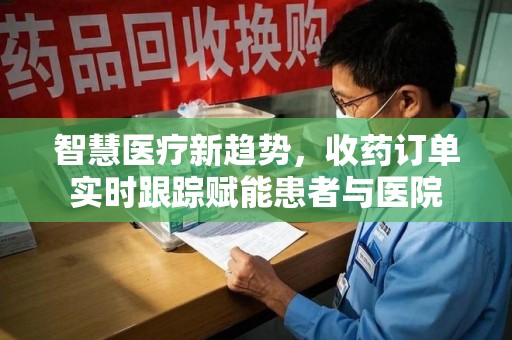 江门智慧医疗新趋势，收药订单实时跟踪赋能患者与医院