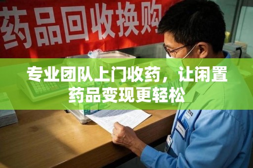 江门专业团队上门收药，让闲置药品变现更轻松