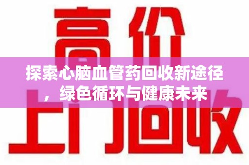 江门探索心脑血管药回收新途径，绿色循环与健康未来