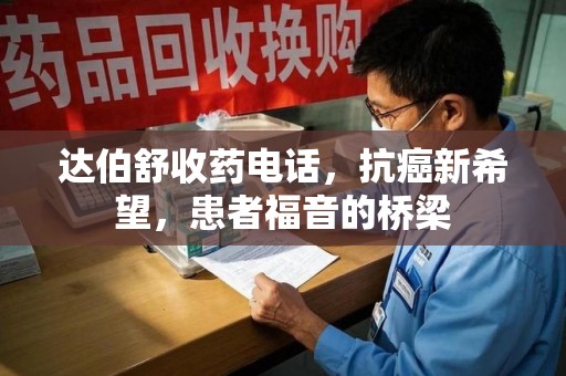 江门达伯舒收药电话，抗癌新希望，患者福音的桥梁