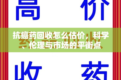 江门抗癌药回收怎么估价，科学、伦理与市场的平衡点
