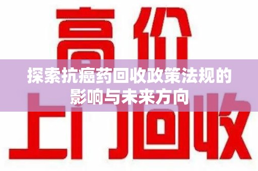 江门探索抗癌药回收政策法规的影响与未来方向