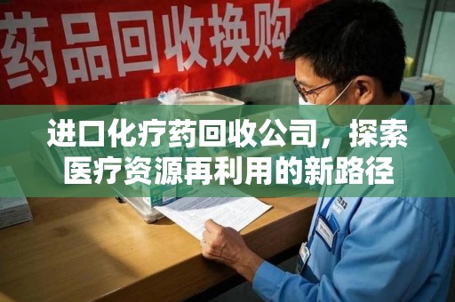 江门进口化疗药回收公司，探索医疗资源再利用的新路径