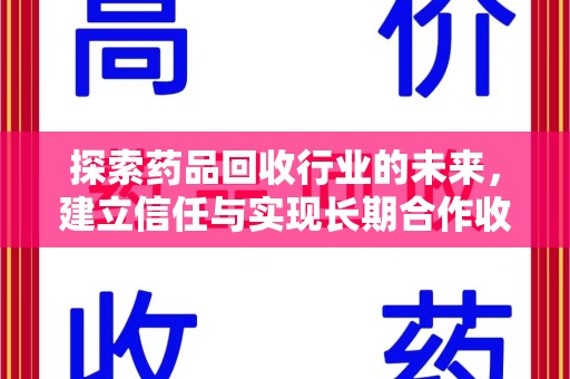 江门探索药品回收行业的未来，建立信任与实现长期合作收药的双赢模式