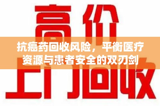 江门抗癌药回收风险，平衡医疗资源与患者安全的双刃剑