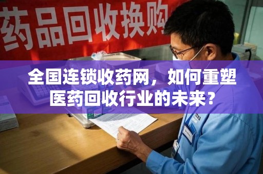 江门全国连锁收药网，如何重塑医药回收行业的未来？