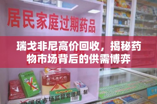 江门瑞戈非尼高价回收，揭秘药物市场背后的供需博弈