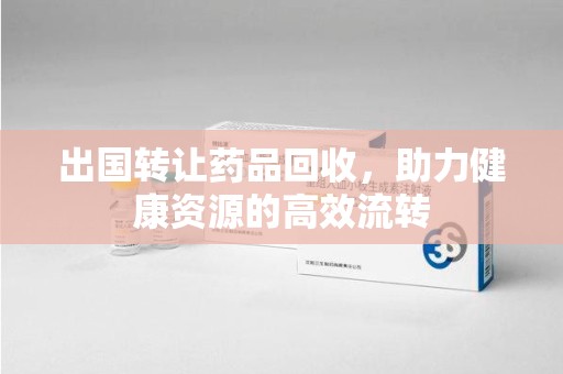 江门出国转让药品回收，助力健康资源的高效流转