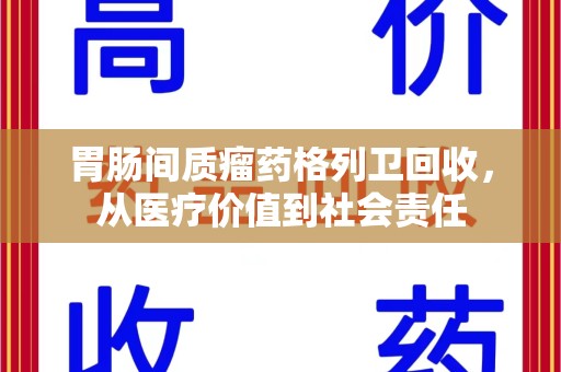 江门胃肠间质瘤药格列卫回收，从医疗价值到社会责任