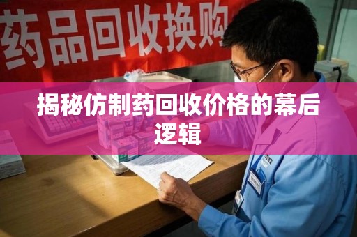 江门揭秘仿制药回收价格的幕后逻辑