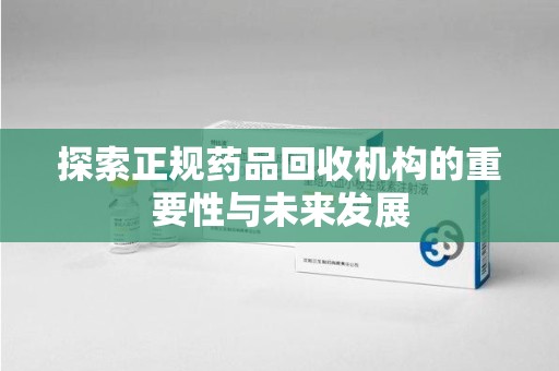 江门探索正规药品回收机构的重要性与未来发展