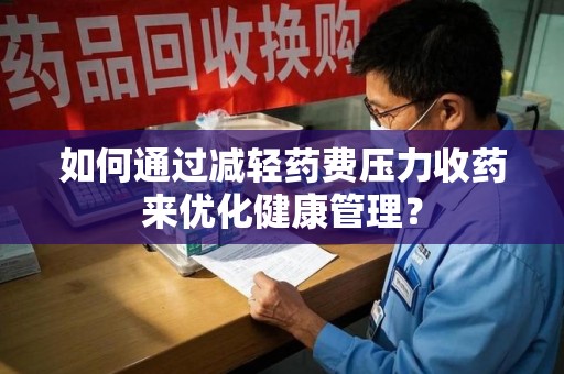 江门如何通过减轻药费压力收药来优化健康管理？