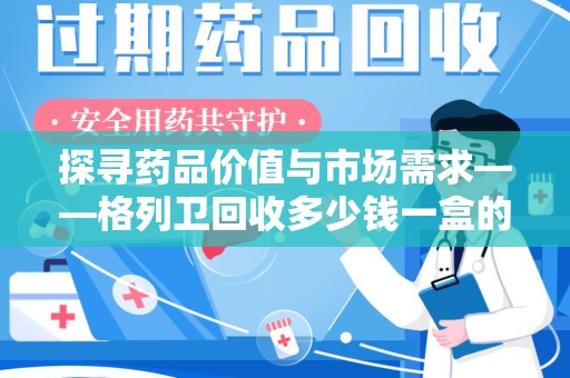 江门探寻药品价值与市场需求——格列卫回收多少钱一盒的深度解析