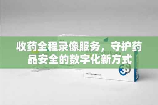 江门收药全程录像服务，守护药品安全的数字化新方式
