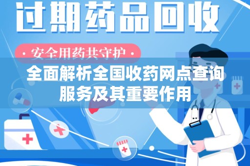 江门全面解析全国收药网点查询服务及其重要作用