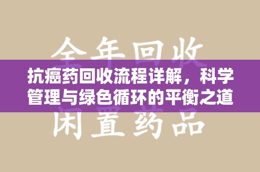江门抗癌药回收流程详解，科学管理与绿色循环的平衡之道
