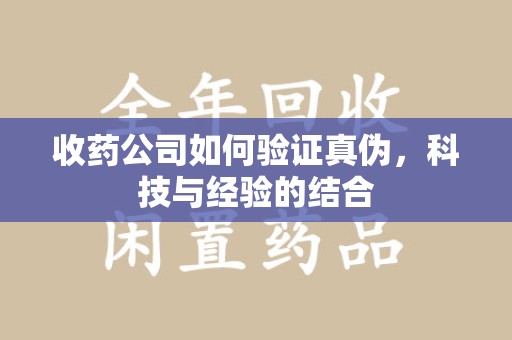江门收药公司如何验证真伪，科技与经验的结合