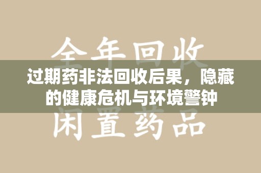 江门过期药非法回收后果，隐藏的健康危机与环境警钟