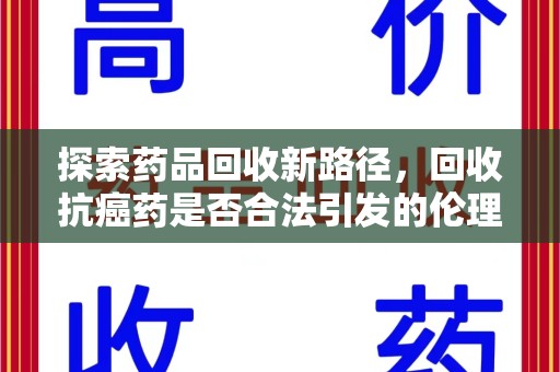 江门探索药品回收新路径，回收抗癌药是否合法引发的伦理与法律思考