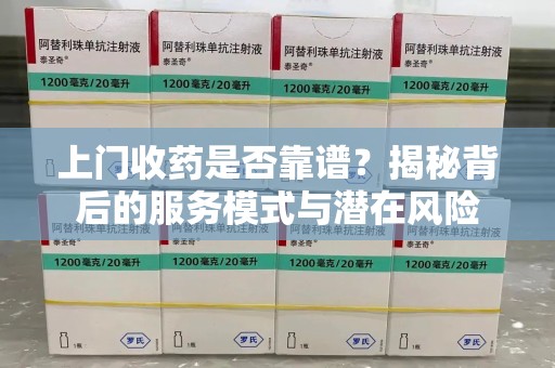 江门上门收药是否靠谱？揭秘背后的服务模式与潜在风险