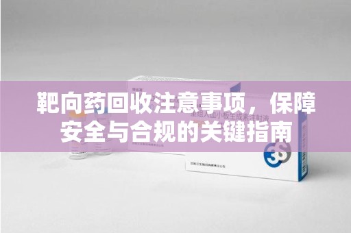 江门靶向药回收注意事项，保障安全与合规的关键指南