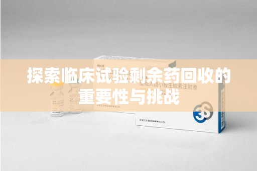 江门探索临床试验剩余药回收的重要性与挑战