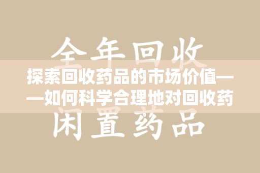 江门探索回收药品的市场价值——如何科学合理地对回收药品进行估价