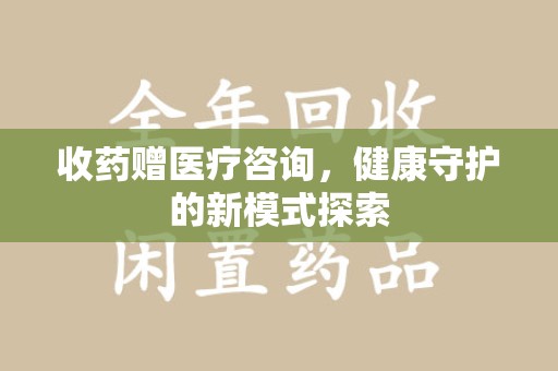 江门收药赠医疗咨询，健康守护的新模式探索