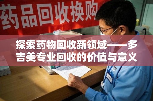 江门探索药物回收新领域——多吉美专业回收的价值与意义
