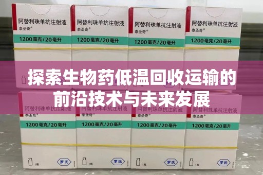 江门探索生物药低温回收运输的前沿技术与未来发展