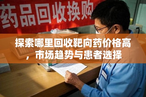 江门探索哪里回收靶向药价格高，市场趋势与患者选择