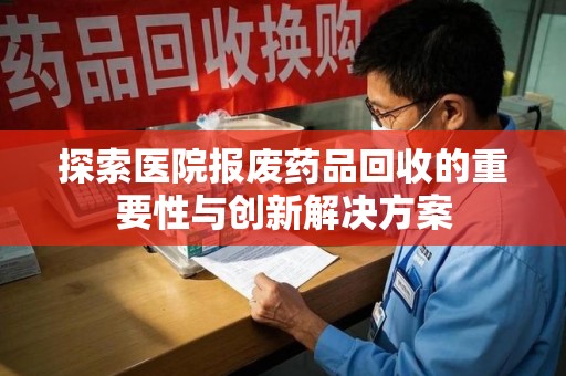江门探索医院报废药品回收的重要性与创新解决方案