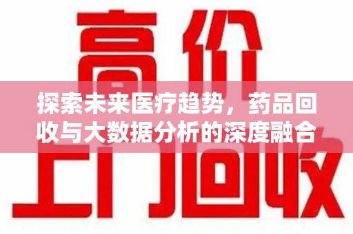 江门探索未来医疗趋势，药品回收与大数据分析的深度融合