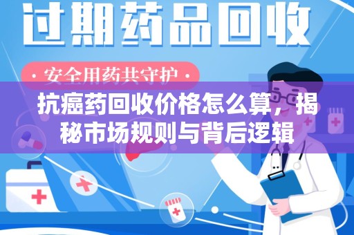 江门抗癌药回收价格怎么算，揭秘市场规则与背后逻辑