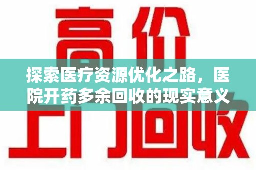 江门探索医疗资源优化之路，医院开药多余回收的现实意义与未来方向