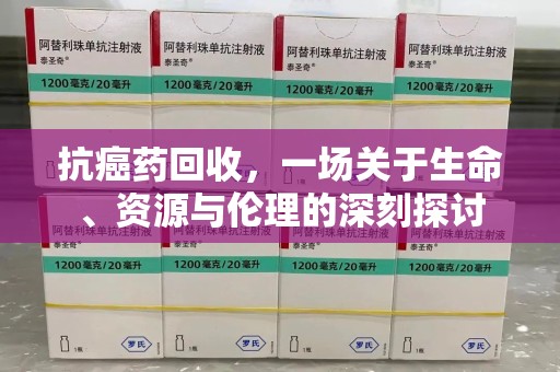 江门抗癌药回收，一场关于生命、资源与伦理的深刻探讨